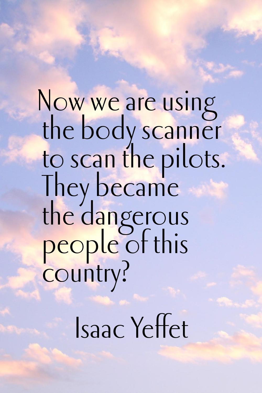 Now we are using the body scanner to scan the pilots. They became the dangerous people of this coun