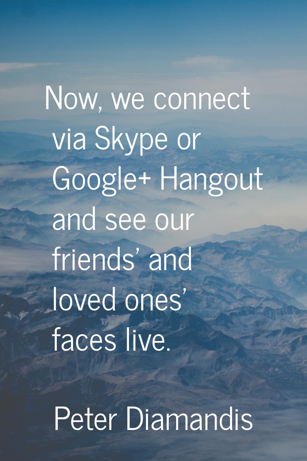 Now, we connect via Skype or Google+ Hangout and see our friends' and loved ones' faces live.