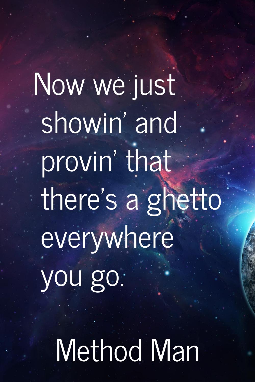 Now we just showin' and provin' that there's a ghetto everywhere you go.