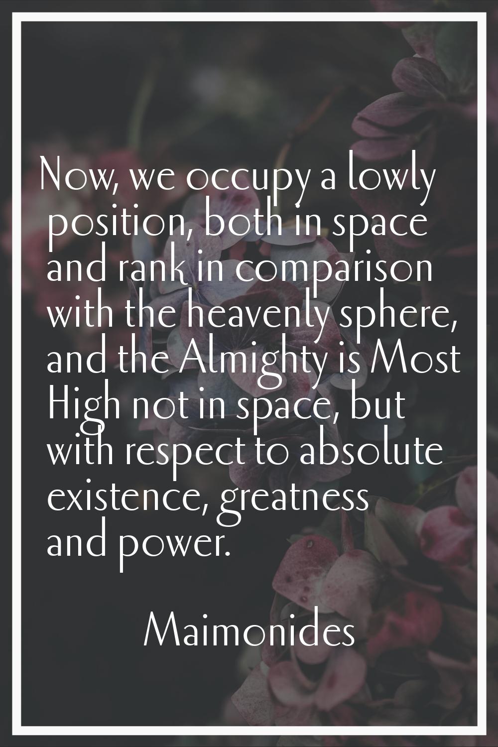 Now, we occupy a lowly position, both in space and rank in comparison with the heavenly sphere, and