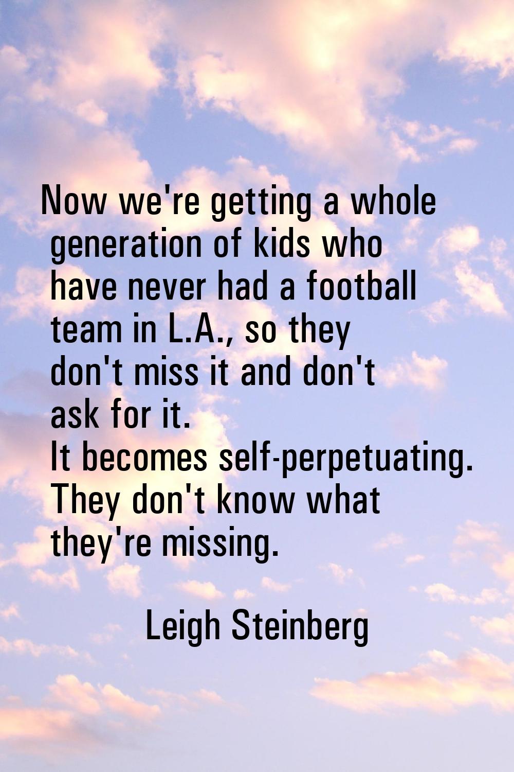 Now we're getting a whole generation of kids who have never had a football team in L.A., so they do