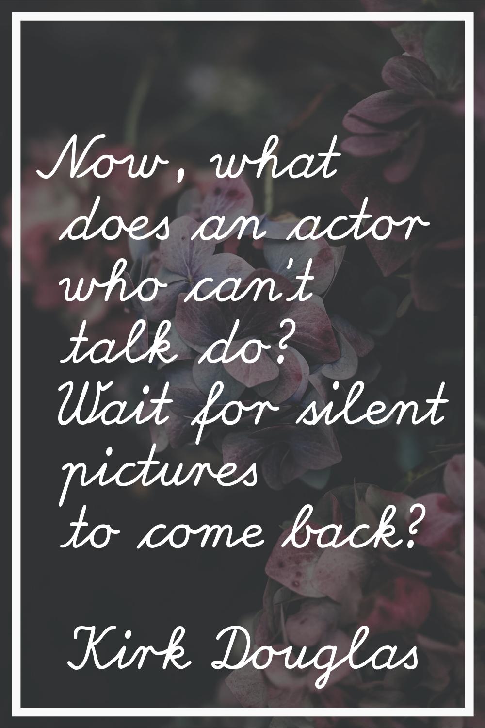 Now, what does an actor who can't talk do? Wait for silent pictures to come back?