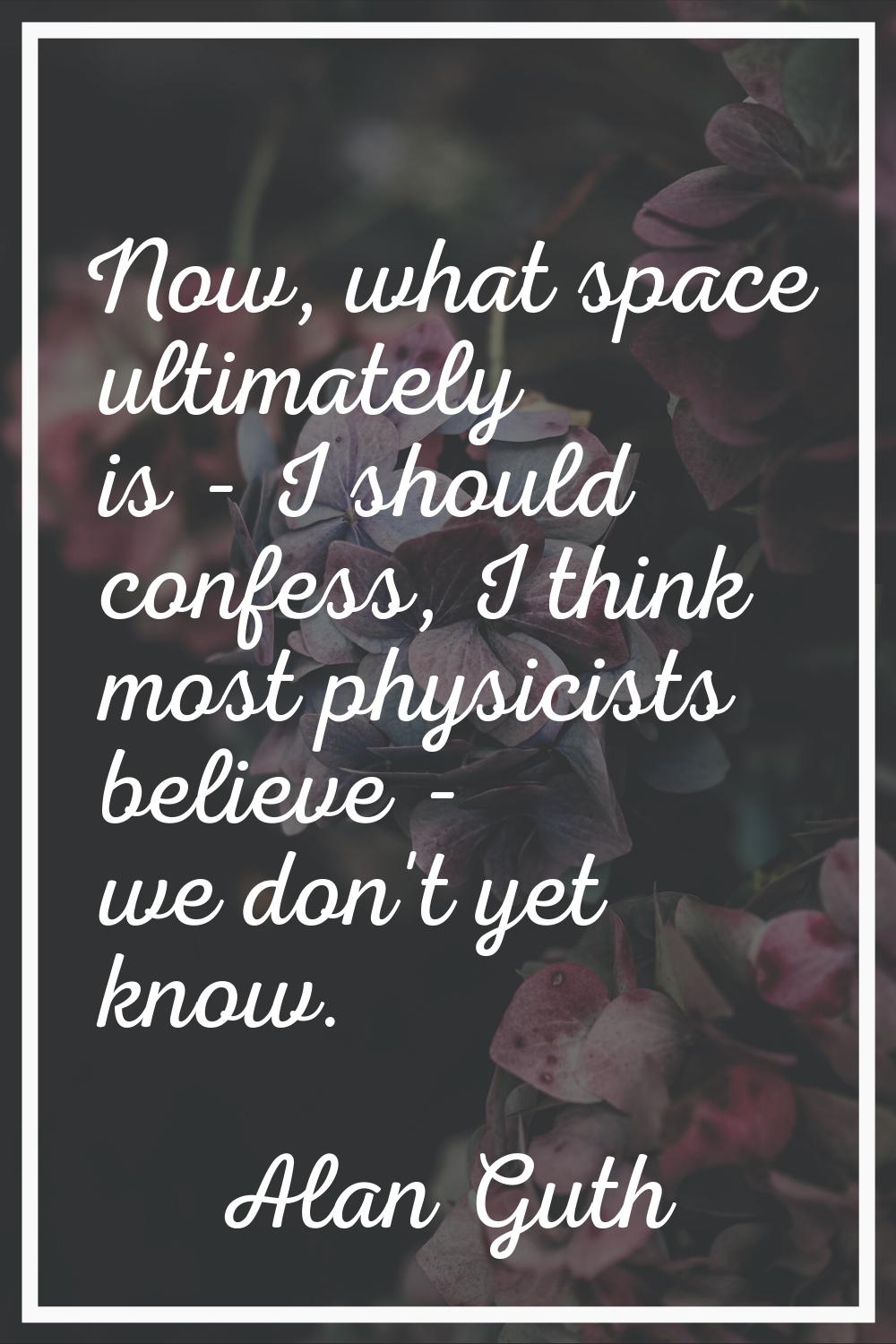 Now, what space ultimately is - I should confess, I think most physicists believe - we don't yet kn