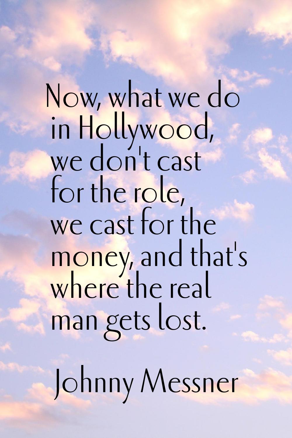 Now, what we do in Hollywood, we don't cast for the role, we cast for the money, and that's where t