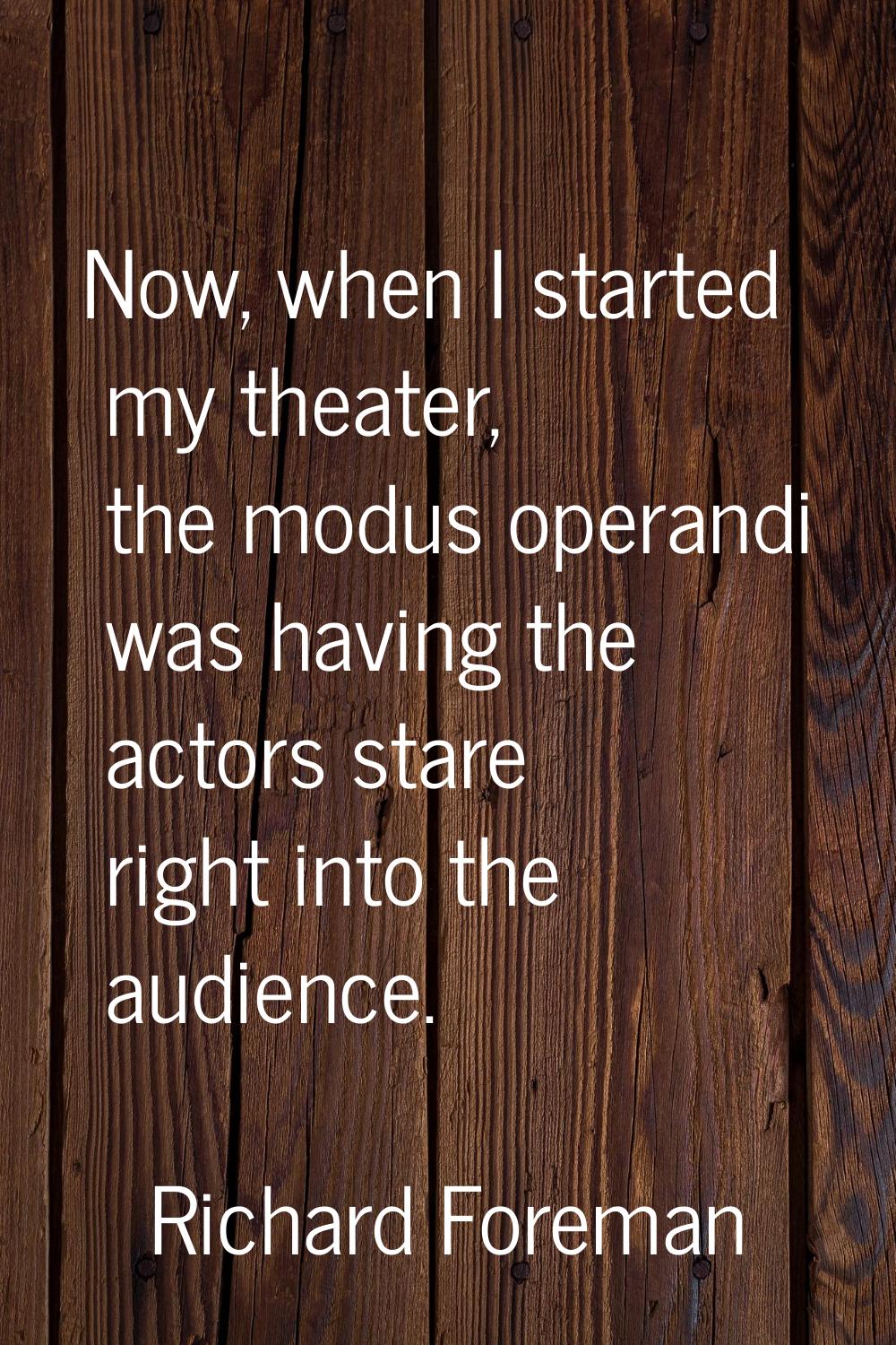 Now, when I started my theater, the modus operandi was having the actors stare right into the audie