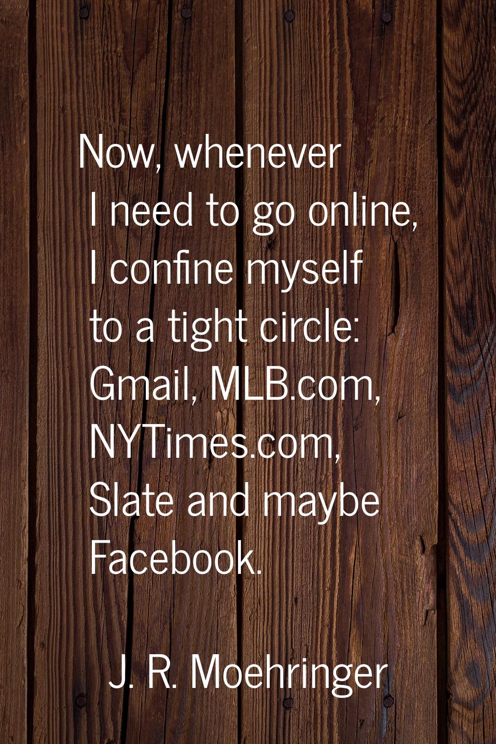 Now, whenever I need to go online, I confine myself to a tight circle: Gmail, MLB.com, NYTimes.com,