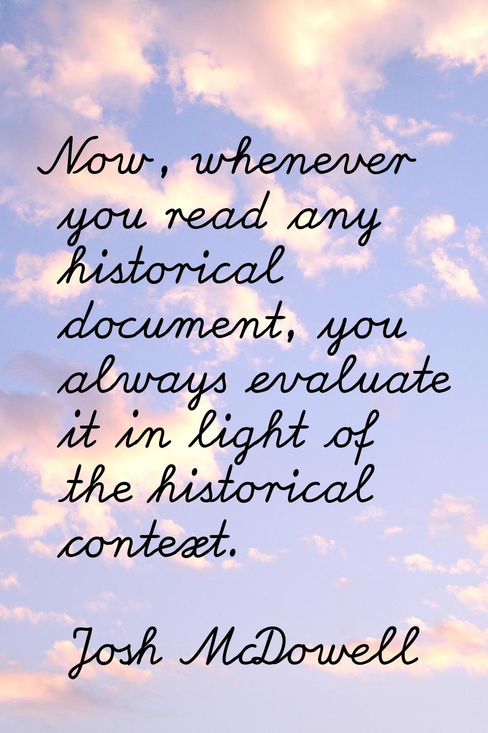 Now, whenever you read any historical document, you always evaluate it in light of the historical c