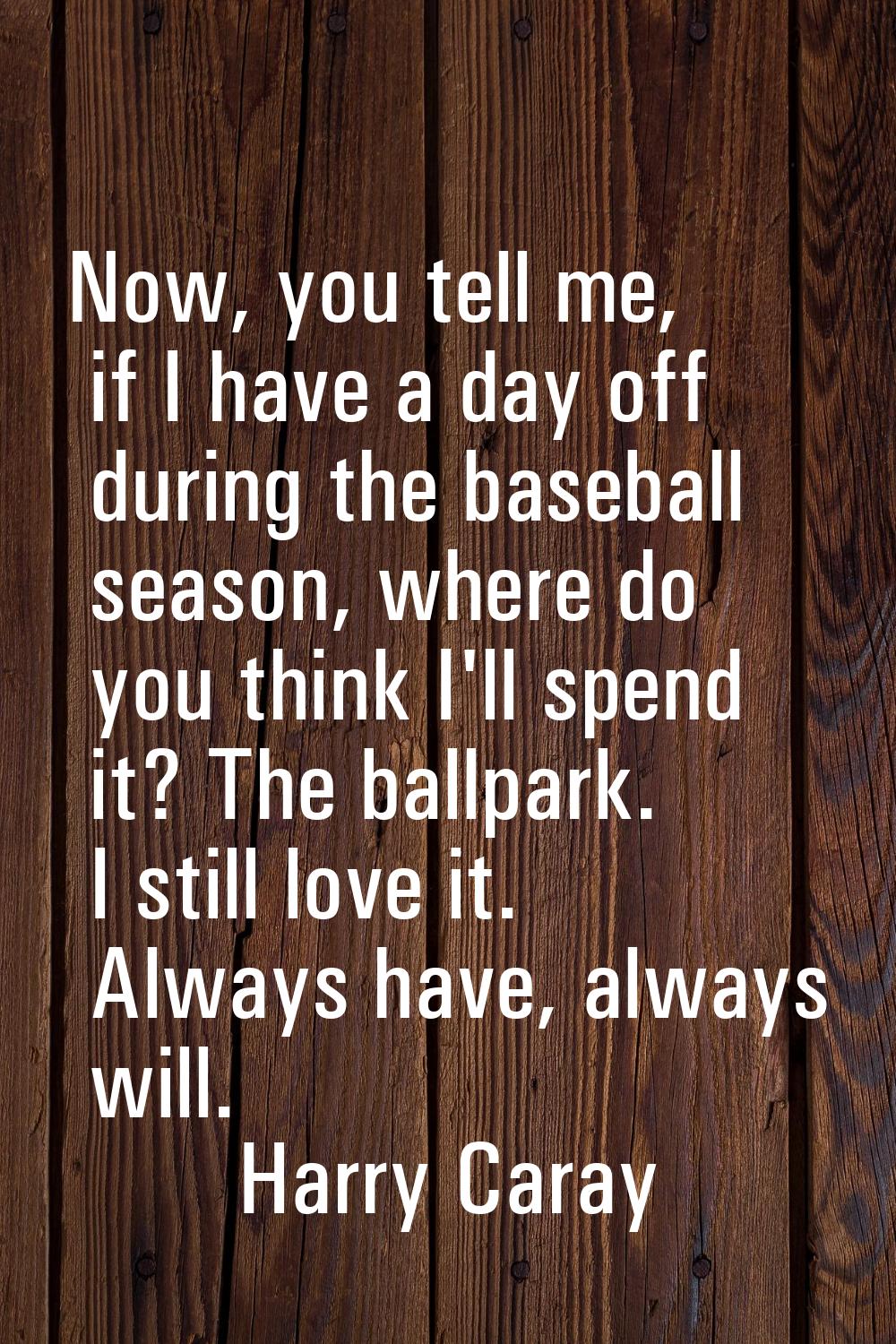 Now, you tell me, if I have a day off during the baseball season, where do you think I'll spend it?