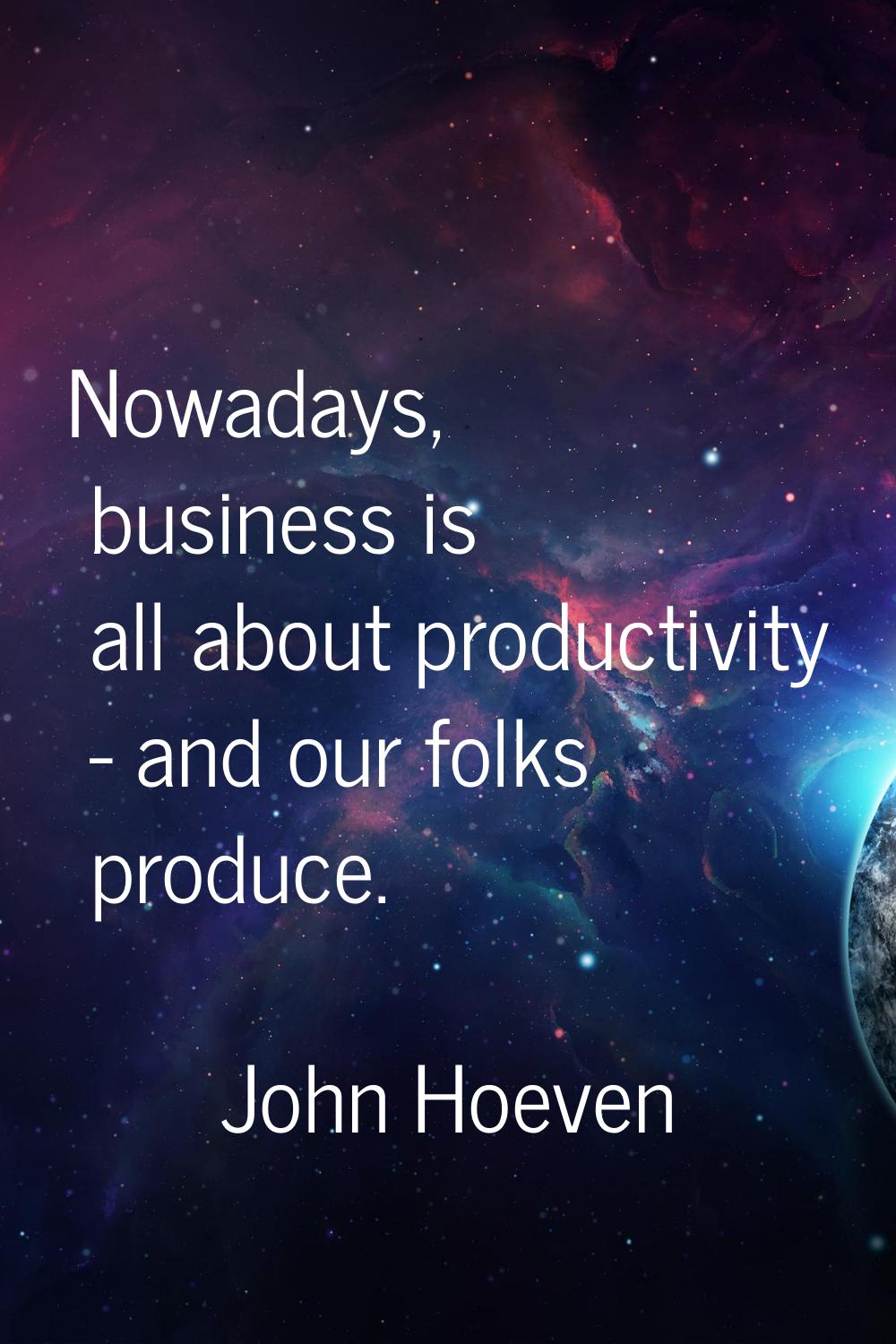 Nowadays, business is all about productivity - and our folks produce.