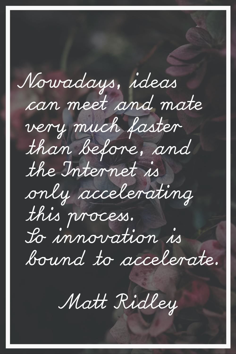 Nowadays, ideas can meet and mate very much faster than before, and the Internet is only accelerati