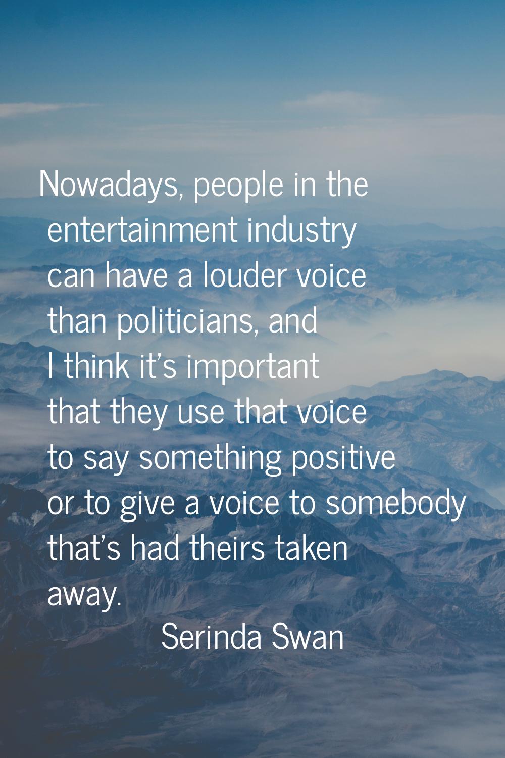 Nowadays, people in the entertainment industry can have a louder voice than politicians, and I thin
