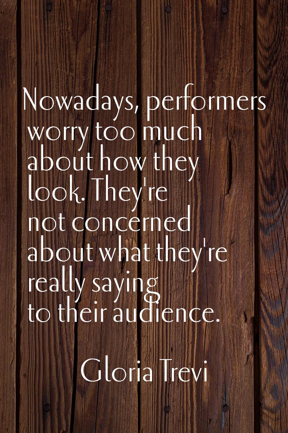 Nowadays, performers worry too much about how they look. They're not concerned about what they're r
