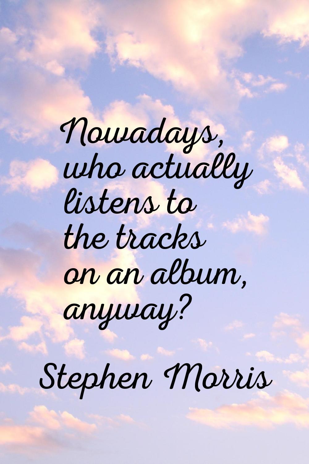 Nowadays, who actually listens to the tracks on an album, anyway?