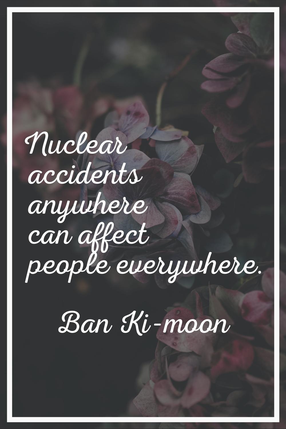 Nuclear accidents anywhere can affect people everywhere.