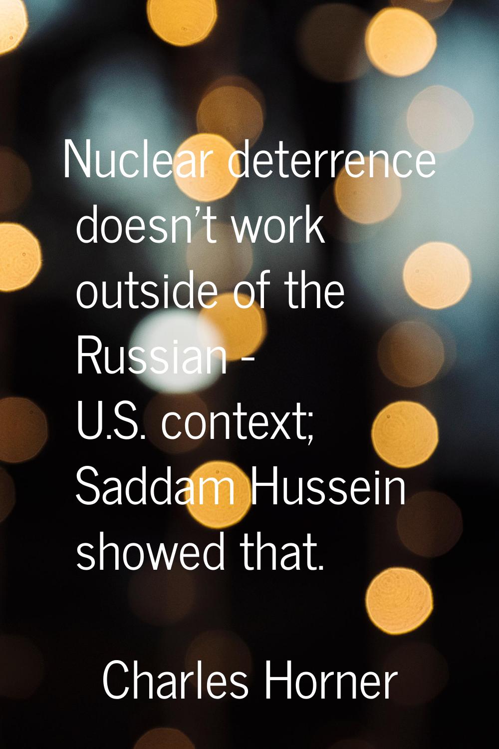 Nuclear deterrence doesn't work outside of the Russian - U.S. context; Saddam Hussein showed that.
