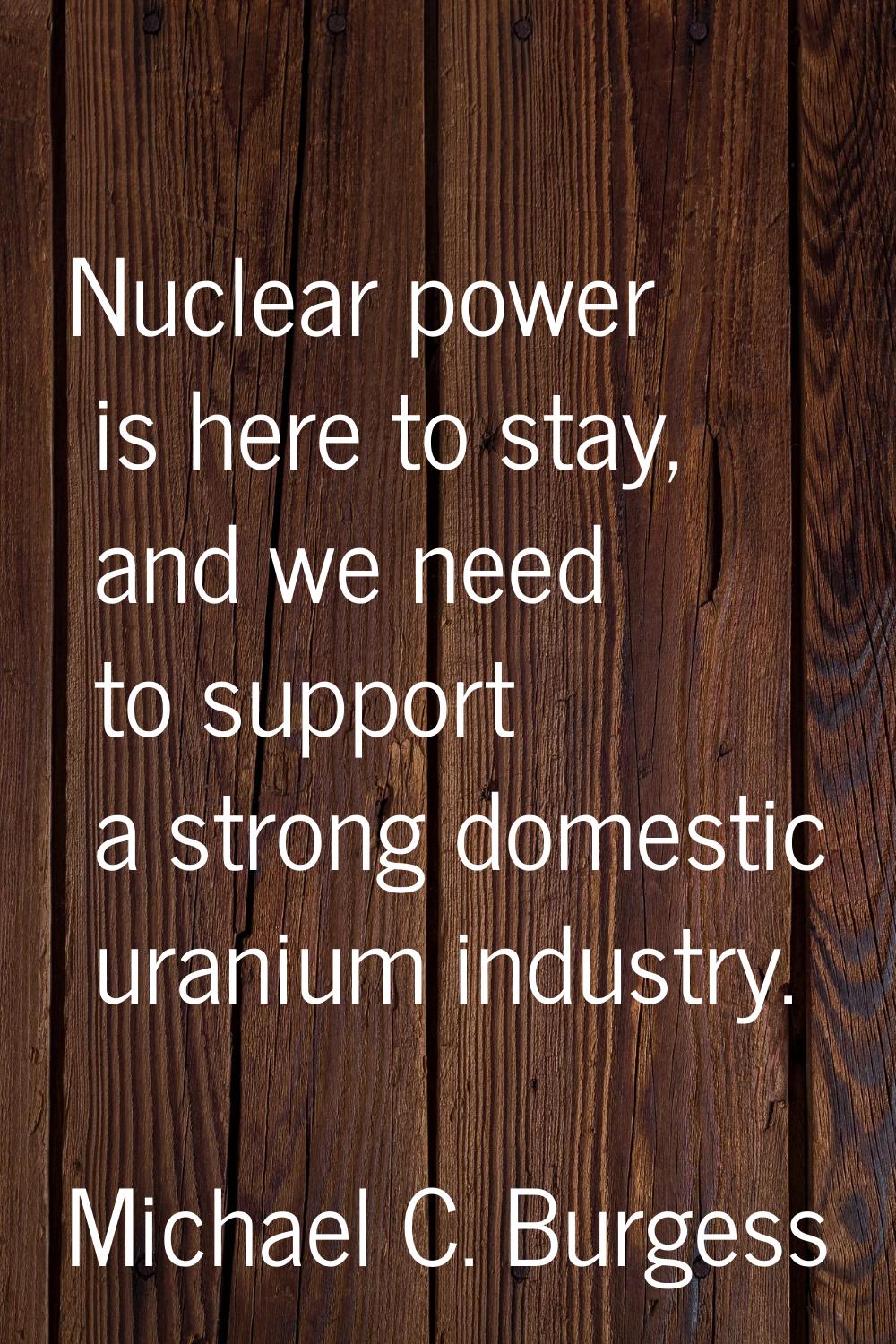 Nuclear power is here to stay, and we need to support a strong domestic uranium industry.