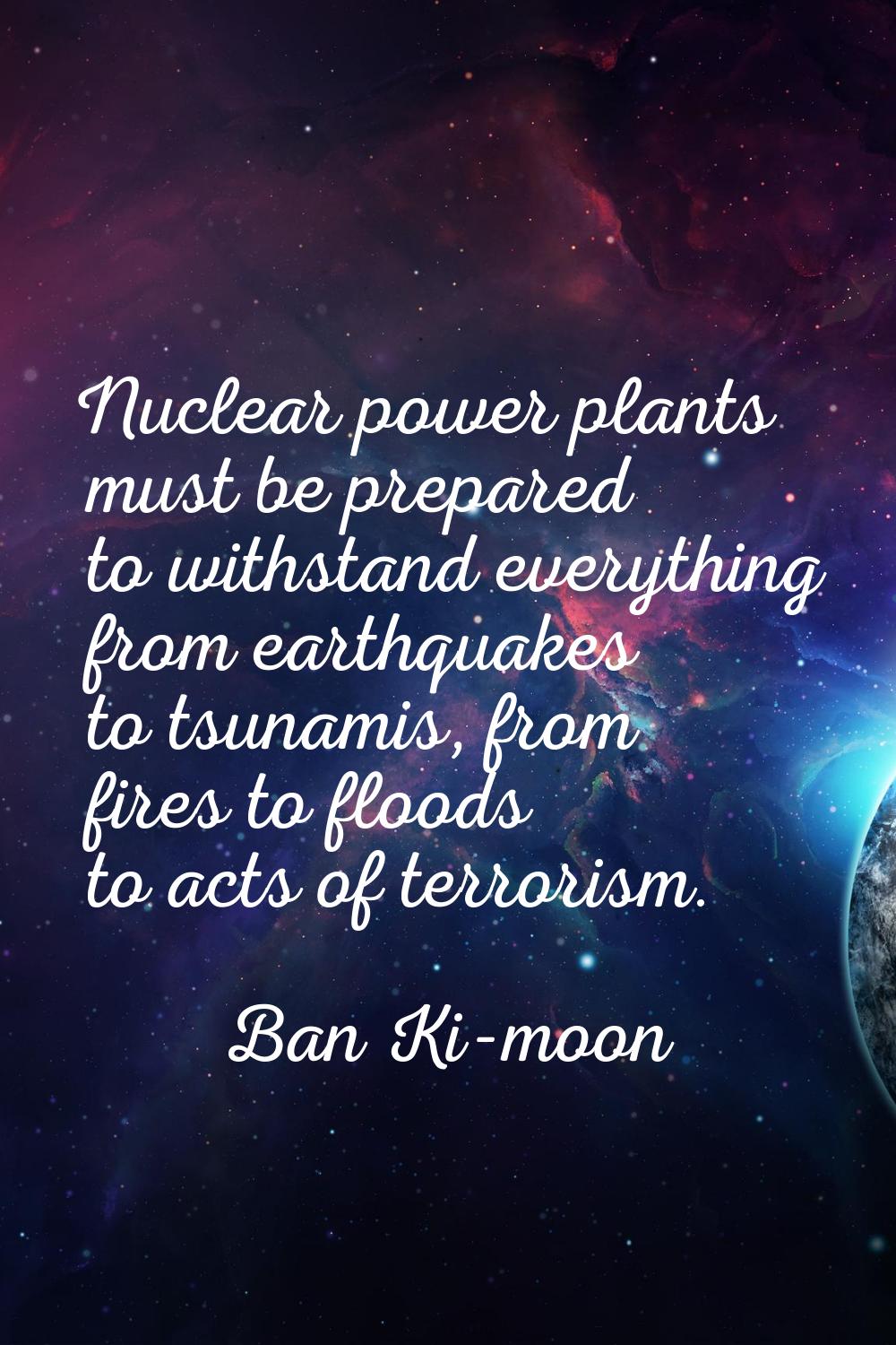 Nuclear power plants must be prepared to withstand everything from earthquakes to tsunamis, from fi