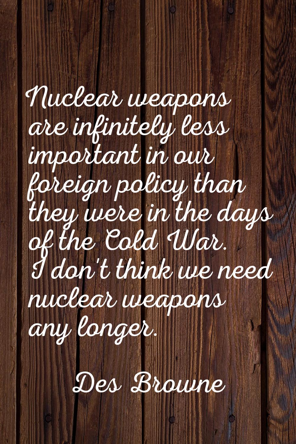 Nuclear weapons are infinitely less important in our foreign policy than they were in the days of t