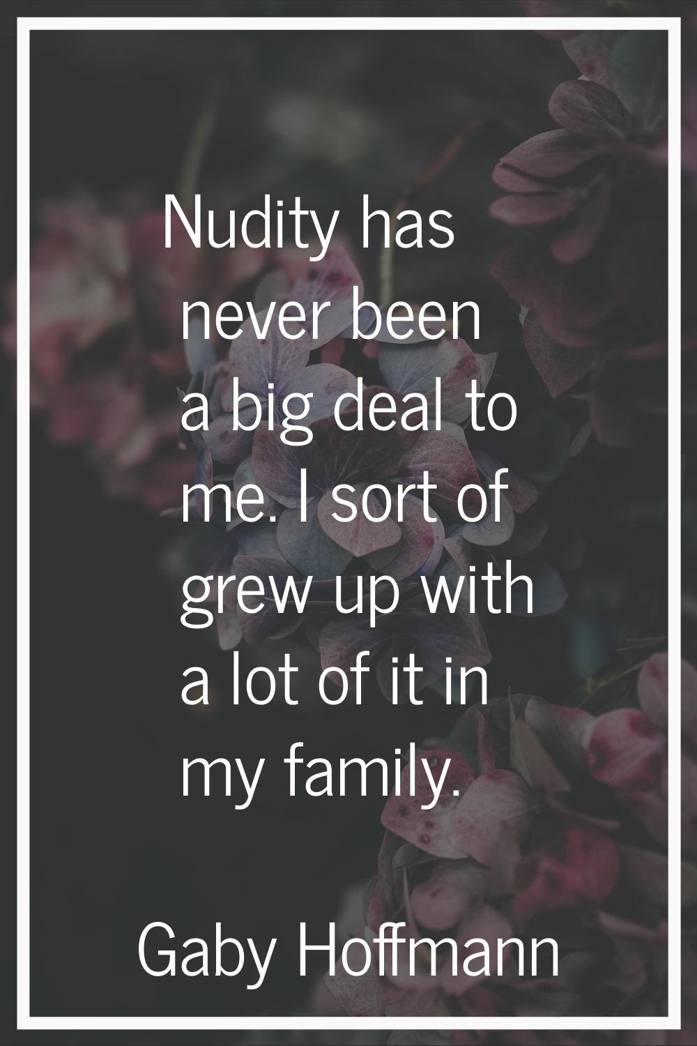 Nudity has never been a big deal to me. I sort of grew up with a lot of it in my family.