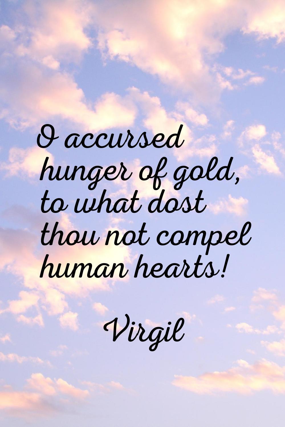 O accursed hunger of gold, to what dost thou not compel human hearts!