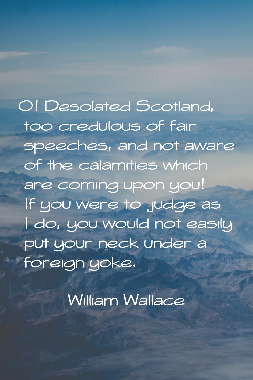 O! Desolated Scotland, too credulous of fair speeches, and not aware of the calamities which are co