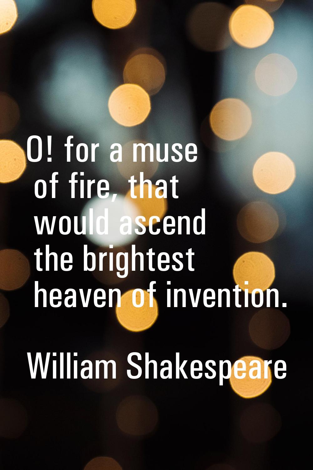 O! for a muse of fire, that would ascend the brightest heaven of invention.