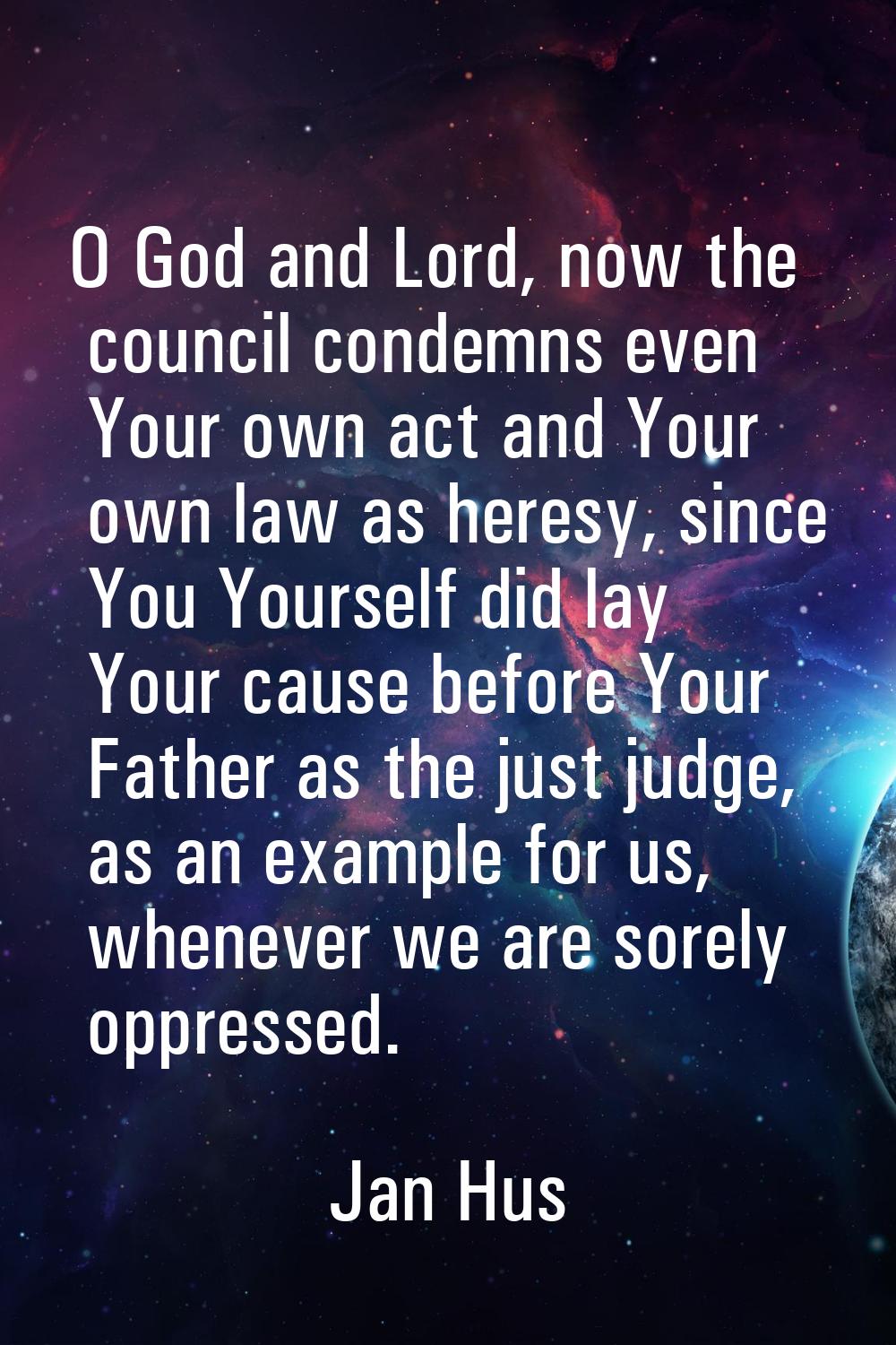 O God and Lord, now the council condemns even Your own act and Your own law as heresy, since You Yo
