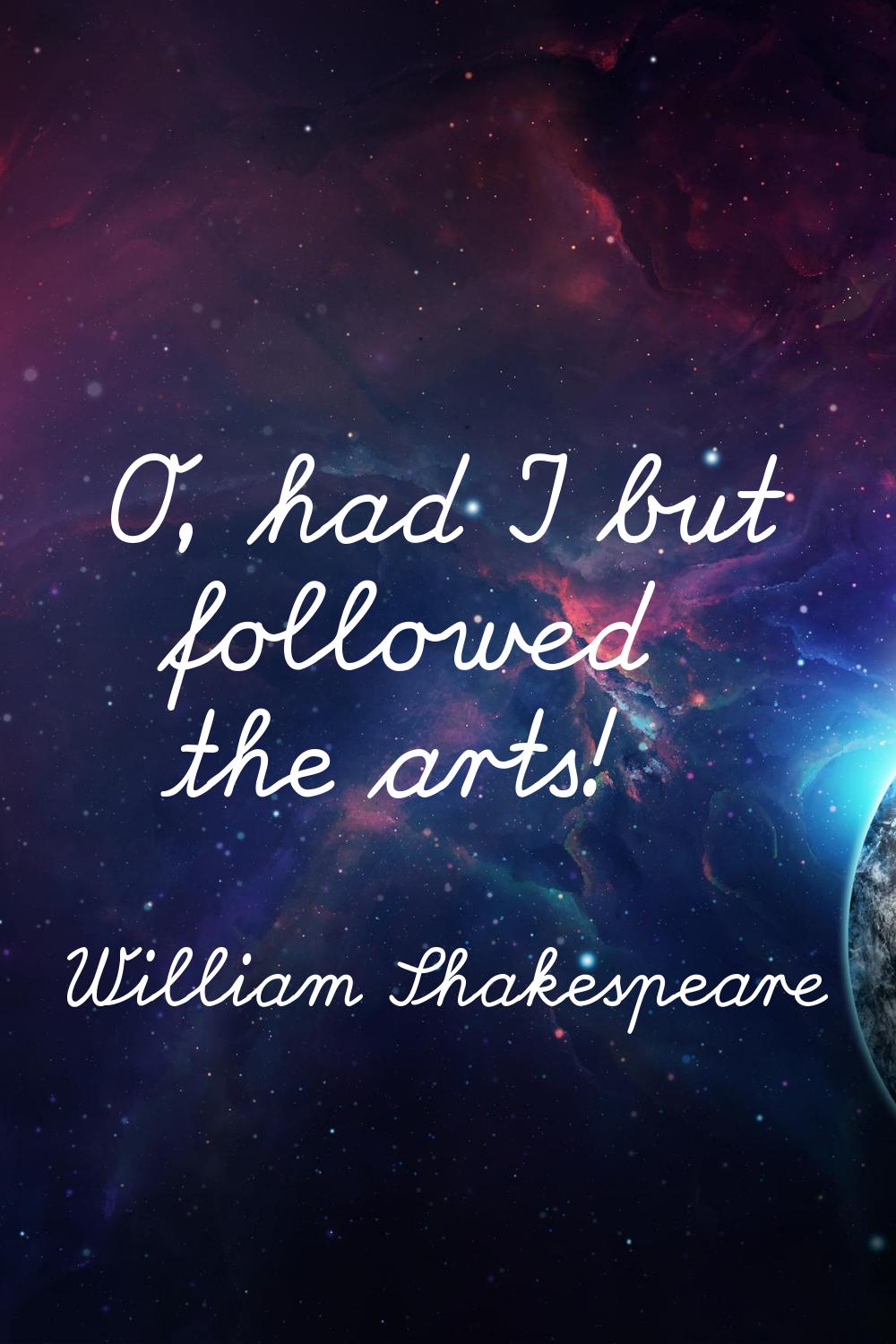 O, had I but followed the arts!