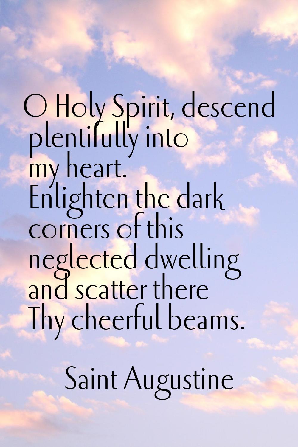 O Holy Spirit, descend plentifully into my heart. Enlighten the dark corners of this neglected dwel