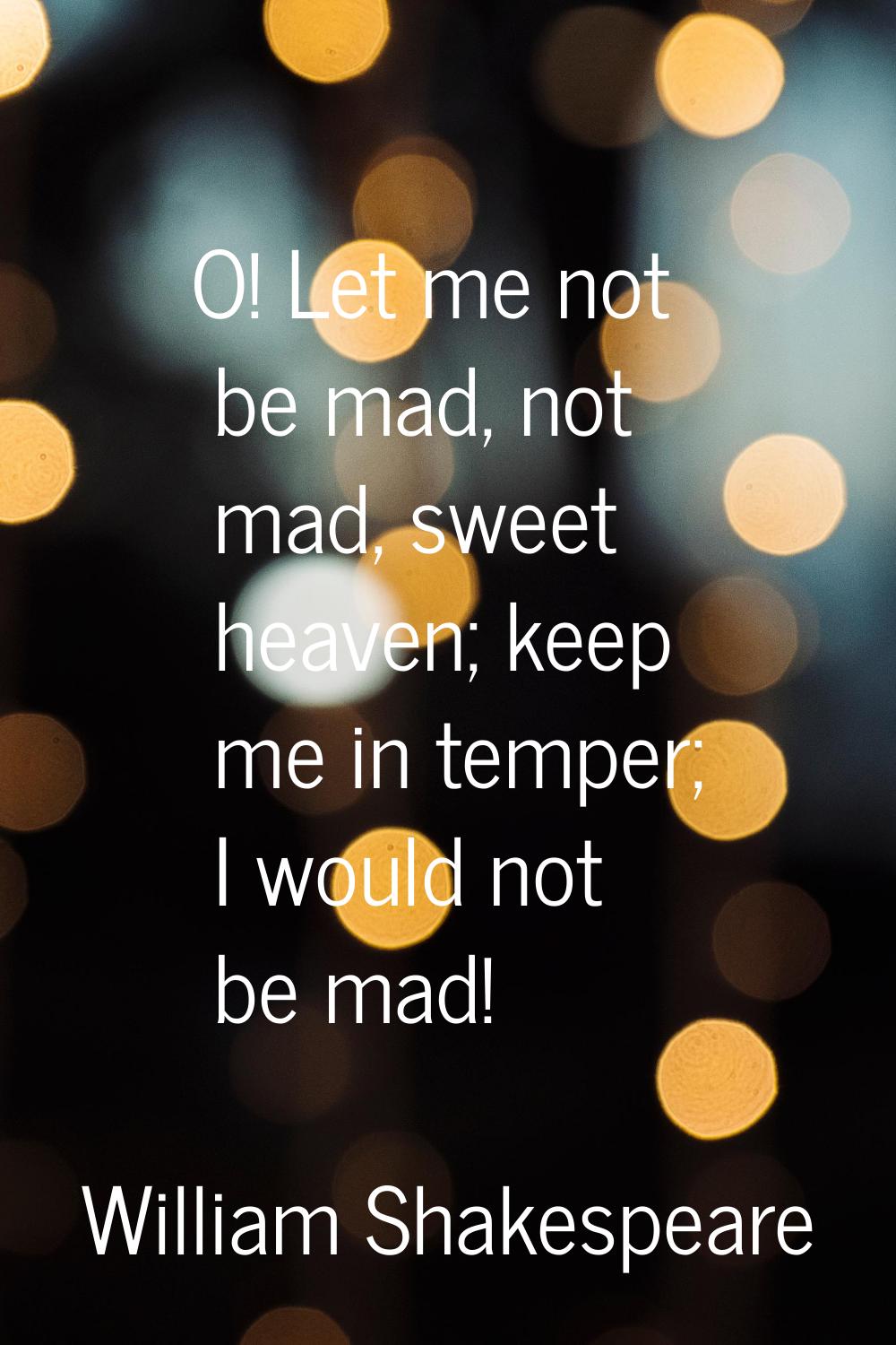 O! Let me not be mad, not mad, sweet heaven; keep me in temper; I would not be mad!