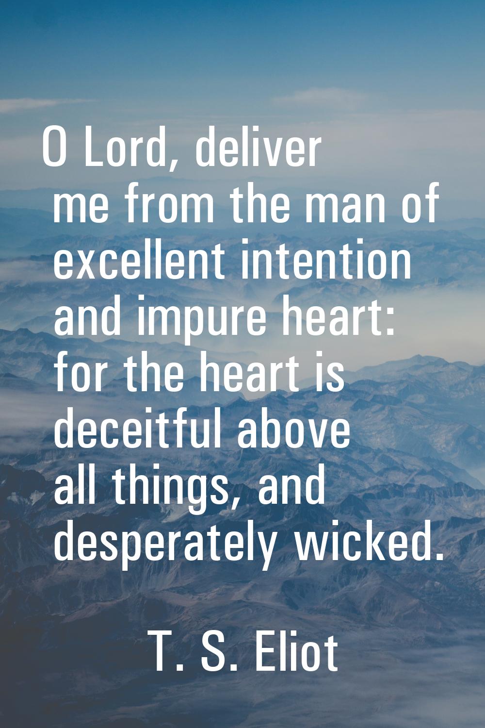 O Lord, deliver me from the man of excellent intention and impure heart: for the heart is deceitful
