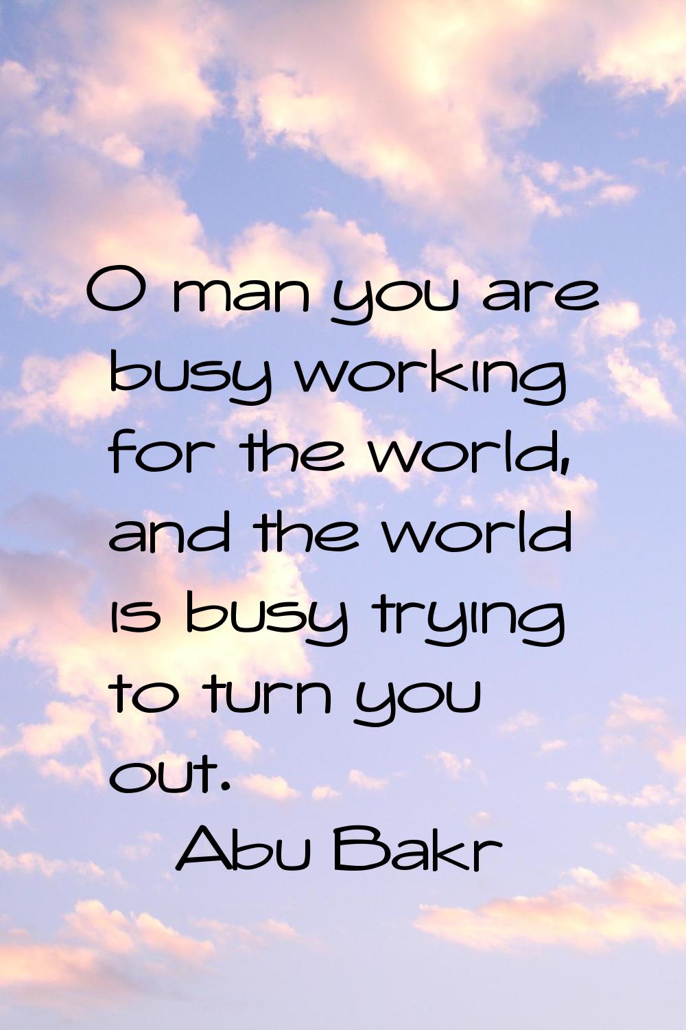 O man you are busy working for the world, and the world is busy trying to turn you out.