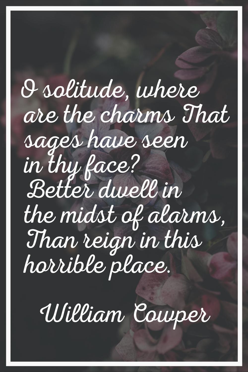 O solitude, where are the charms That sages have seen in thy face? Better dwell in the midst of ala