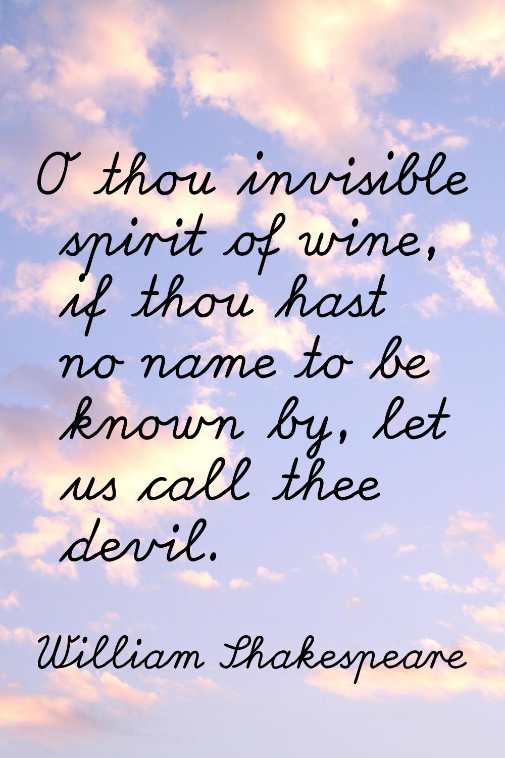 O thou invisible spirit of wine, if thou hast no name to be known by, let us call thee devil.