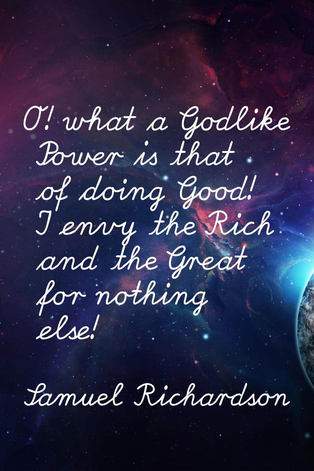 O! what a Godlike Power is that of doing Good! I envy the Rich and the Great for nothing else!