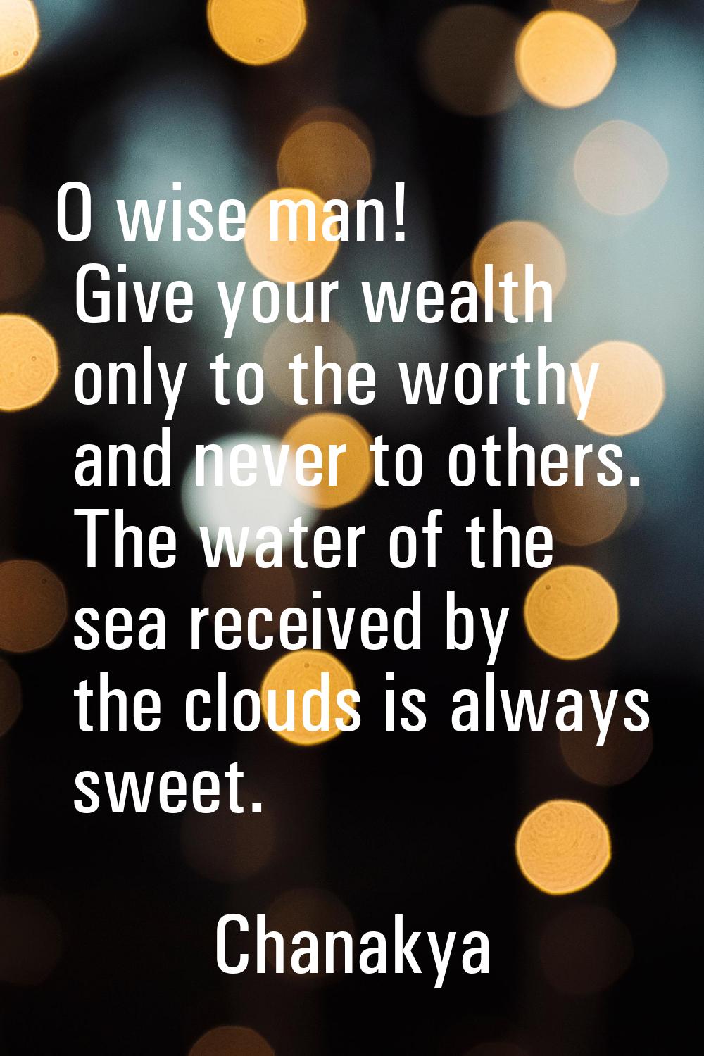 O wise man! Give your wealth only to the worthy and never to others. The water of the sea received 