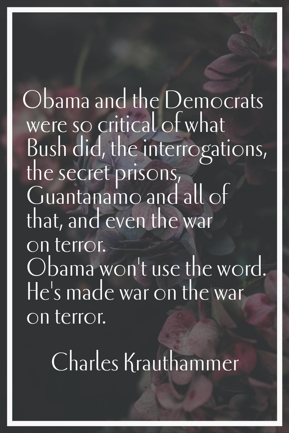 Obama and the Democrats were so critical of what Bush did, the interrogations, the secret prisons, 
