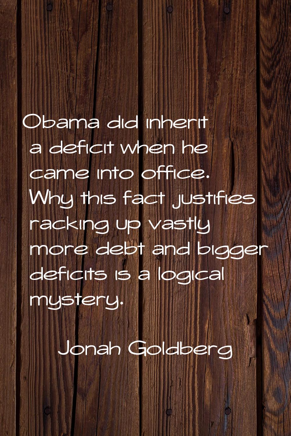 Obama did inherit a deficit when he came into office. Why this fact justifies racking up vastly mor