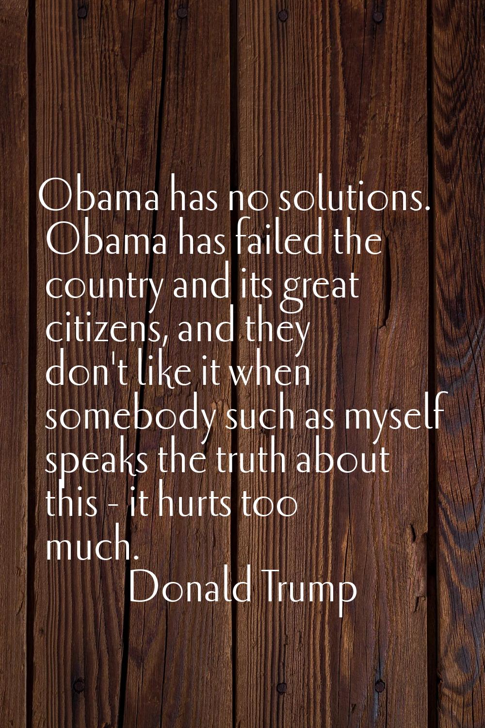 Obama has no solutions. Obama has failed the country and its great citizens, and they don't like it