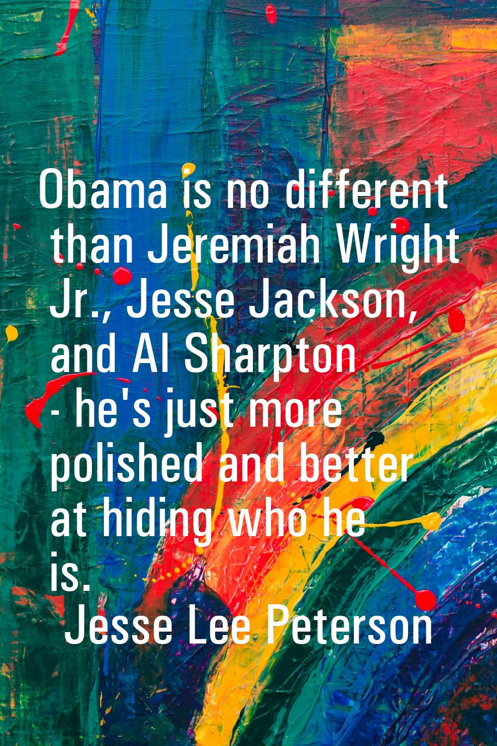 Obama is no different than Jeremiah Wright Jr., Jesse Jackson, and Al Sharpton - he's just more pol