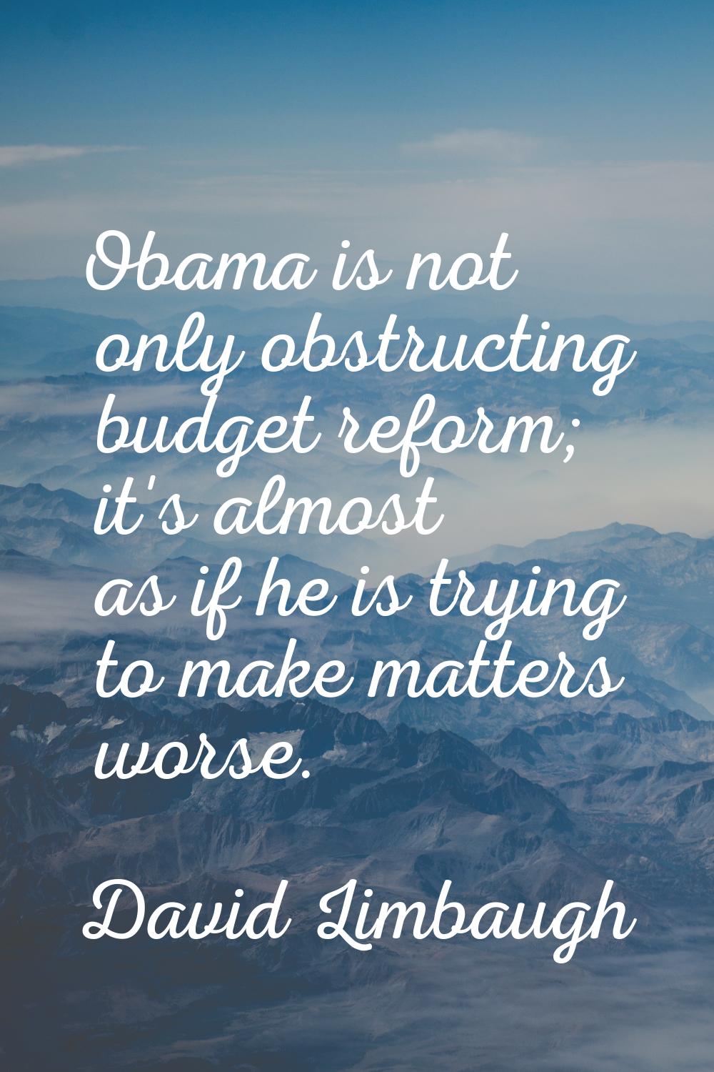 Obama is not only obstructing budget reform; it's almost as if he is trying to make matters worse.
