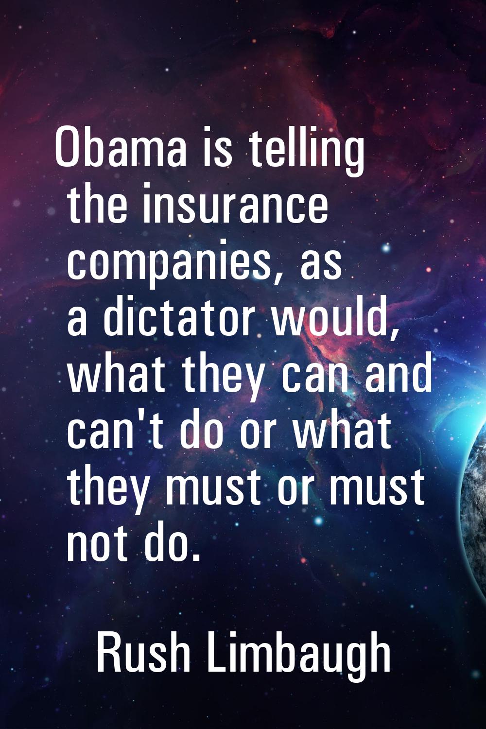 Obama is telling the insurance companies, as a dictator would, what they can and can't do or what t