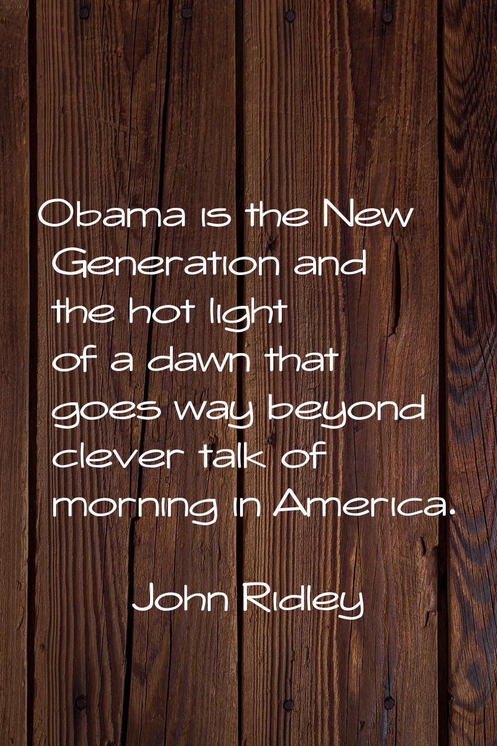 Obama is the New Generation and the hot light of a dawn that goes way beyond clever talk of morning