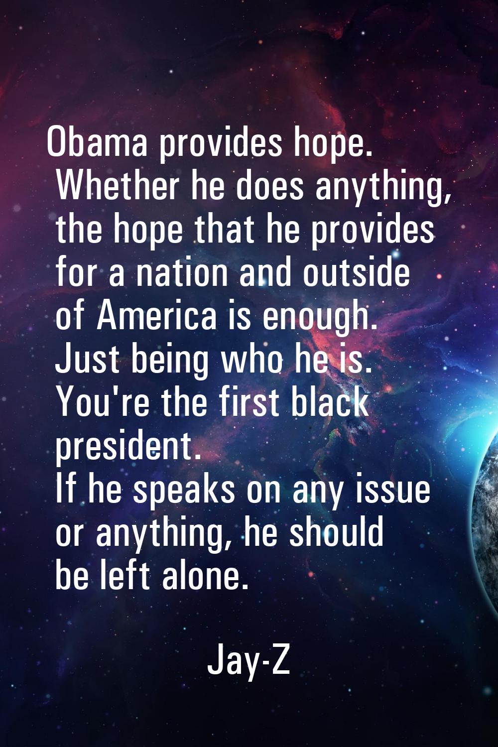 Obama provides hope. Whether he does anything, the hope that he provides for a nation and outside o
