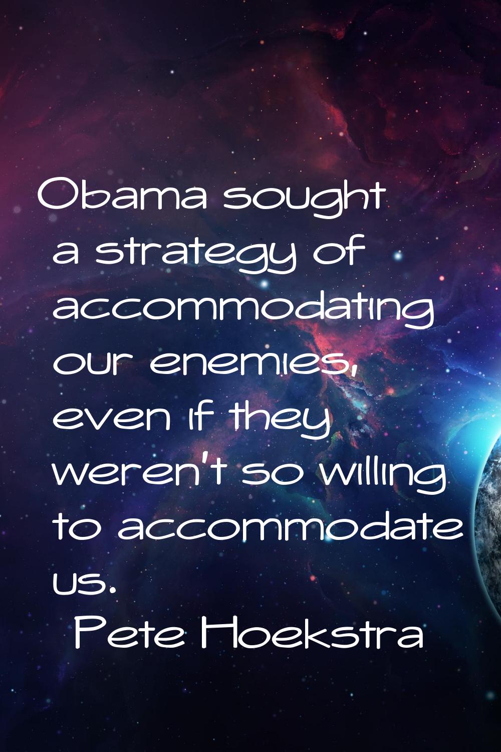 Obama sought a strategy of accommodating our enemies, even if they weren't so willing to accommodat