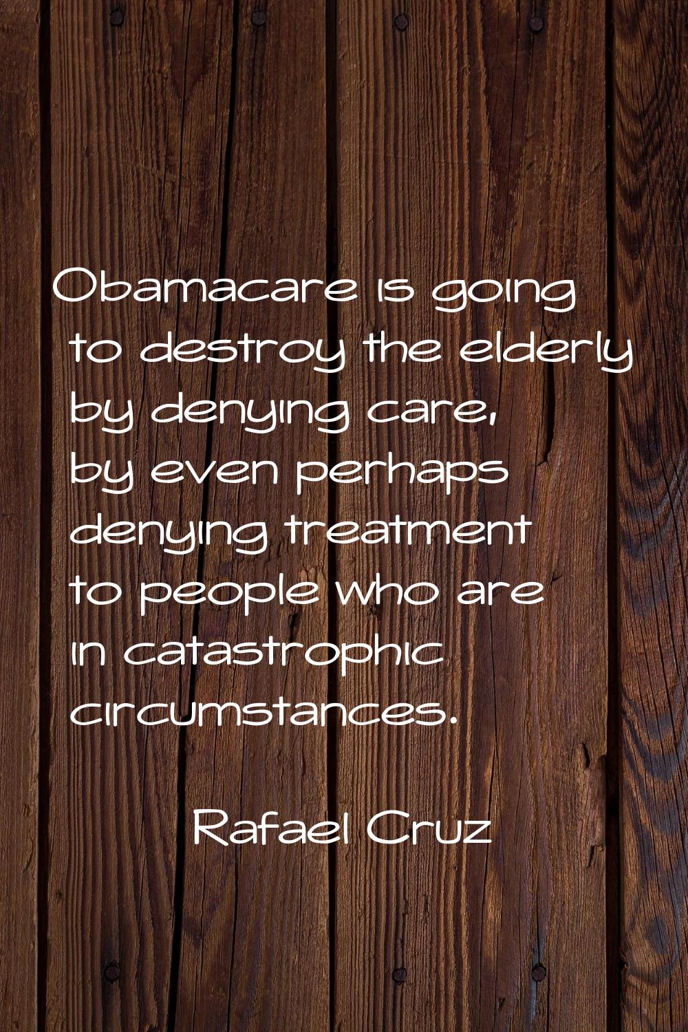 Obamacare is going to destroy the elderly by denying care, by even perhaps denying treatment to peo
