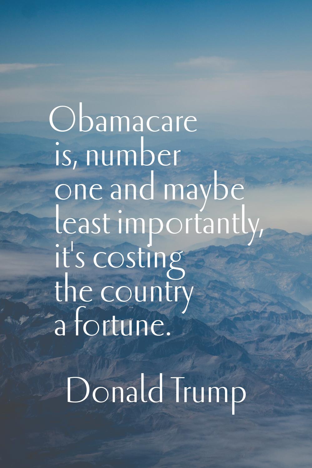 Obamacare is, number one and maybe least importantly, it's costing the country a fortune.