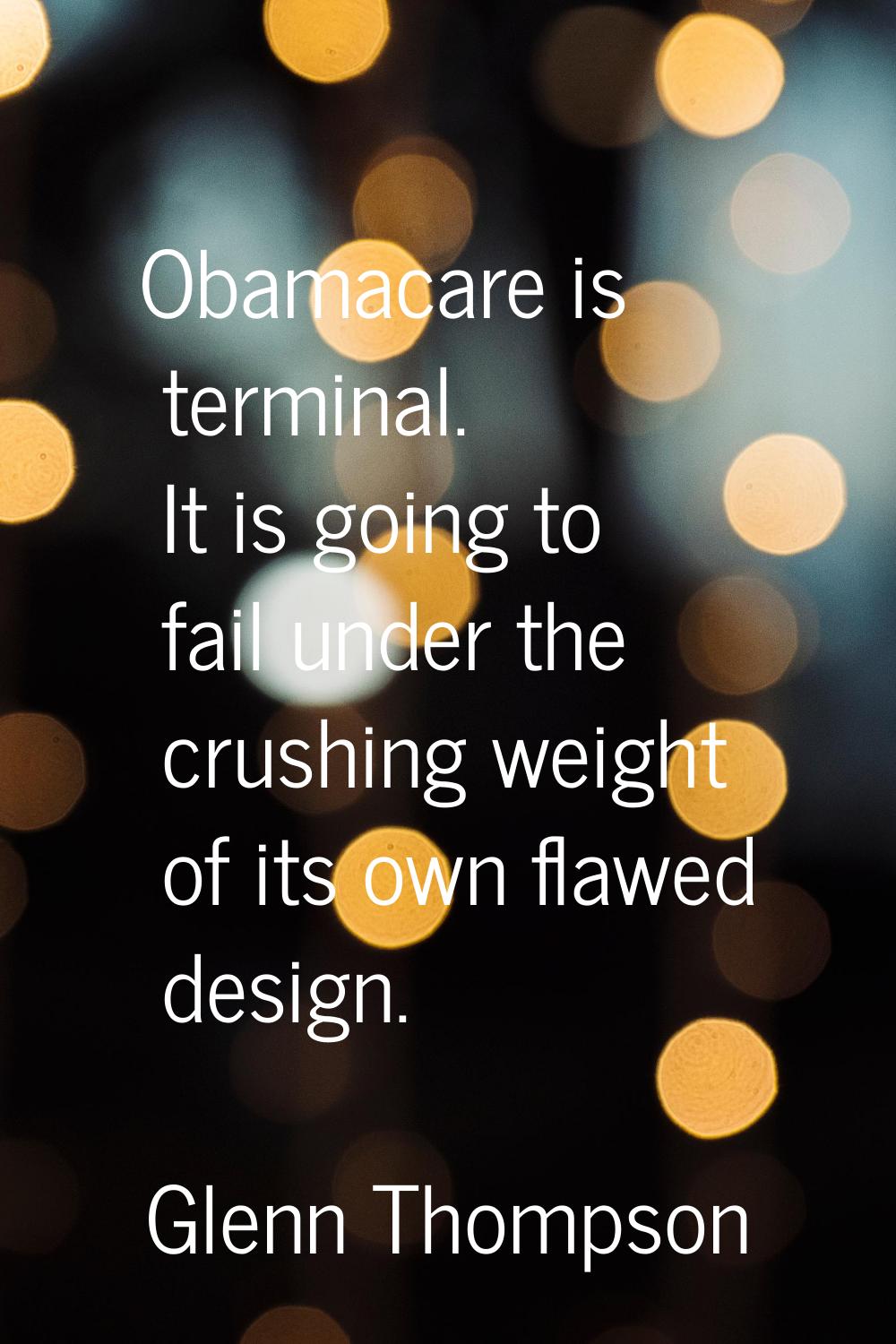 Obamacare is terminal. It is going to fail under the crushing weight of its own flawed design.