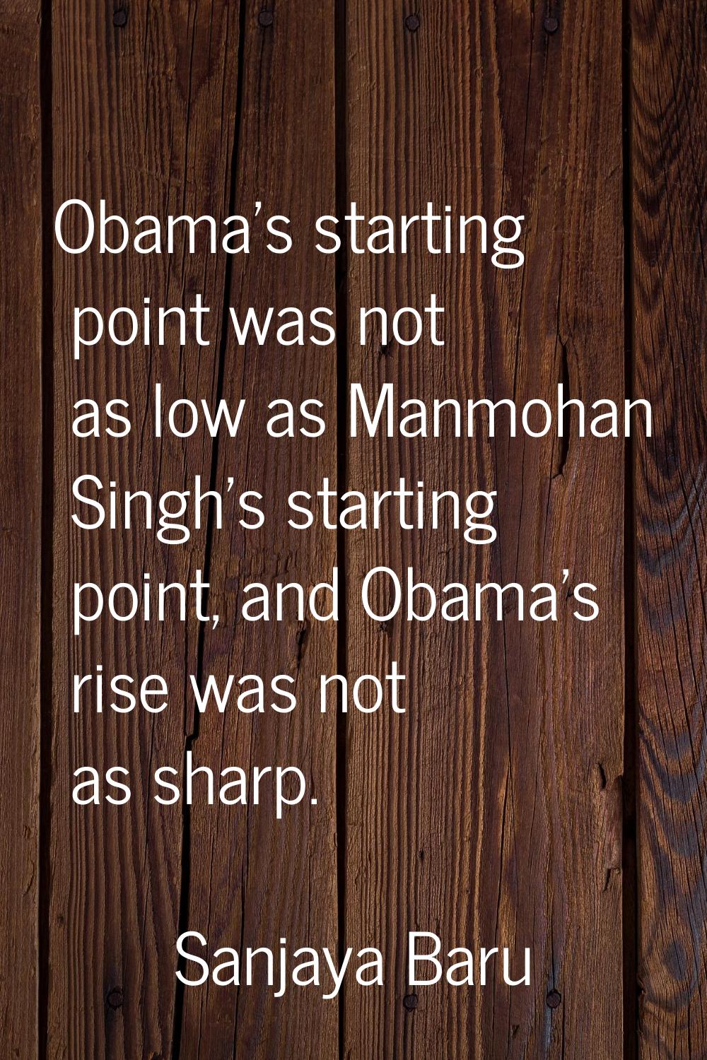 Obama's starting point was not as low as Manmohan Singh's starting point, and Obama's rise was not 