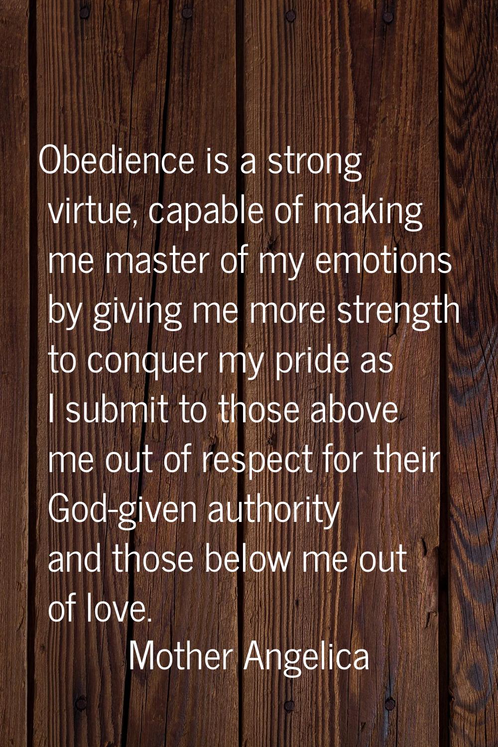 Obedience is a strong virtue, capable of making me master of my emotions by giving me more strength